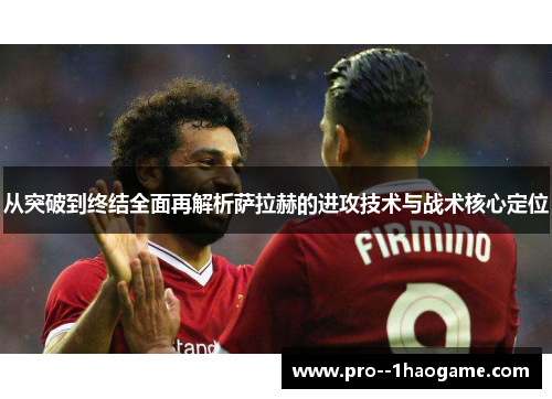 从突破到终结全面再解析萨拉赫的进攻技术与战术核心定位 从突破到终结全面再解析萨拉赫的进攻技术与战术核心定位