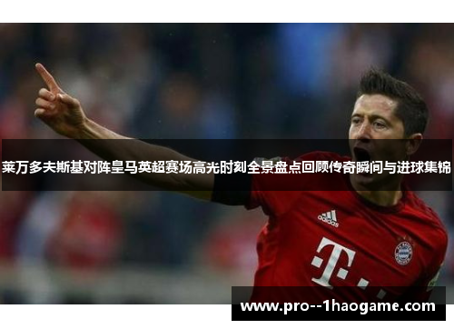 莱万多夫斯基对阵皇马英超赛场高光时刻全景盘点回顾传奇瞬间与进球集锦 莱万多夫斯基对阵皇马英超赛场高光时刻全景盘点回顾传奇瞬间与进球集锦