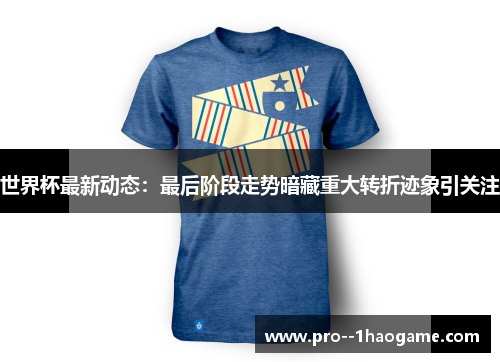 世界杯最新动态：最后阶段走势暗藏重大转折迹象引关注