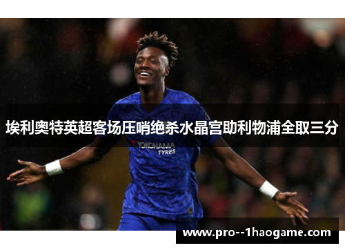 埃利奥特英超客场压哨绝杀水晶宫助利物浦全取三分 埃利奥特英超客场压哨绝杀水晶宫助利物浦全取三分