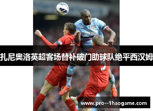 扎尼奥洛英超客场替补破门助球队绝平西汉姆 扎尼奥洛英超客场替补破门助球队绝平西汉姆