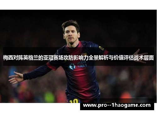梅西对阵英格兰的亚冠赛场攻防影响力全景解析与价值评估战术层面
