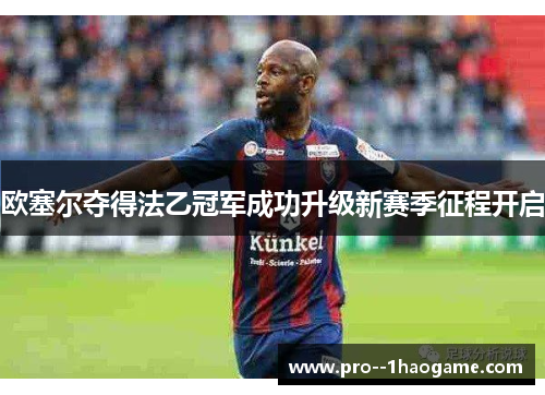 欧塞尔夺得法乙冠军成功升级新赛季征程开启 欧塞尔夺得法乙冠军成功升级新赛季征程开启