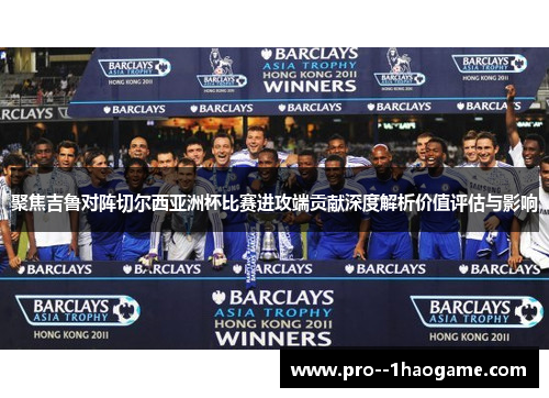 聚焦吉鲁对阵切尔西亚洲杯比赛进攻端贡献深度解析价值评估与影响