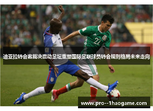 迪亚拉转会案裁决震动足坛重塑国际足联球员转会规则格局未来走向