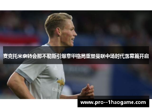 麦克托米奈转会那不勒斯引爆意甲格局重塑曼联中场时代落幕篇开启
