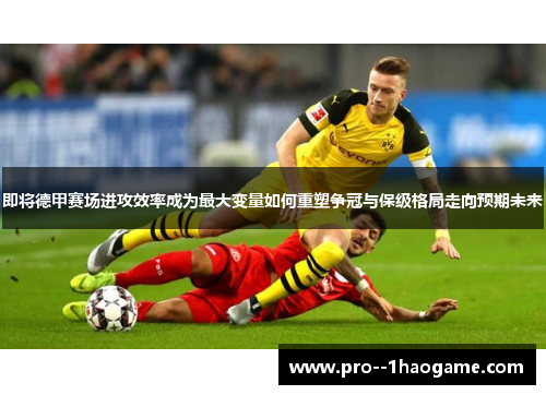 即将德甲赛场进攻效率成为最大变量如何重塑争冠与保级格局走向预期未来