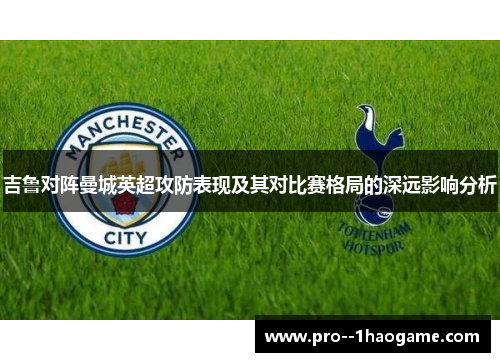 吉鲁对阵曼城英超攻防表现及其对比赛格局的深远影响分析