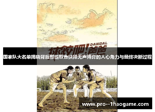 国家队大名单揭晓背后那些取舍抉择无声博弈的人心角力与最终决断过程