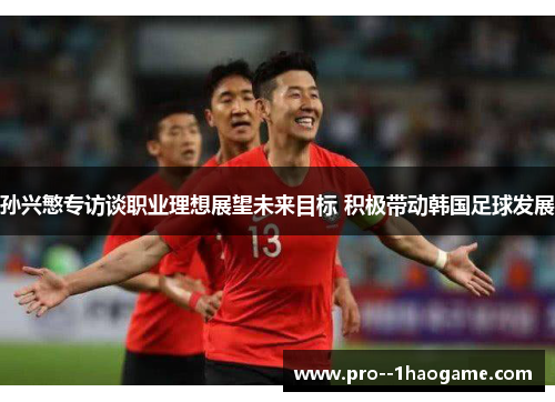 孙兴慜专访谈职业理想展望未来目标 积极带动韩国足球发展 孙兴慜专访谈职业理想展望未来目标 积极带动韩国足球发展
