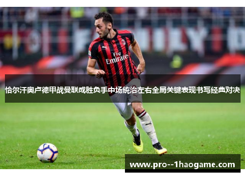 恰尔汗奥卢德甲战曼联成胜负手中场统治左右全局关键表现书写经典对决