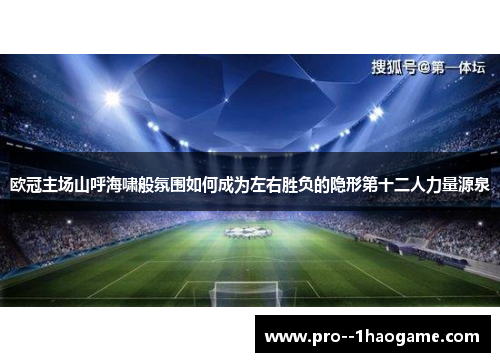 欧冠主场山呼海啸般氛围如何成为左右胜负的隐形第十二人力量源泉 欧冠主场山呼海啸般氛围如何成为左右胜负的隐形第十二人力量源泉